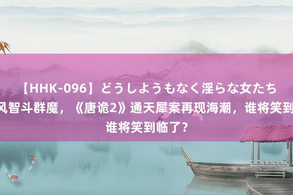 【HHK-096】どうしようもなく淫らな女たち 卢凌风智斗群魔，《唐诡2》通天犀案再现海潮，谁将笑到临了？