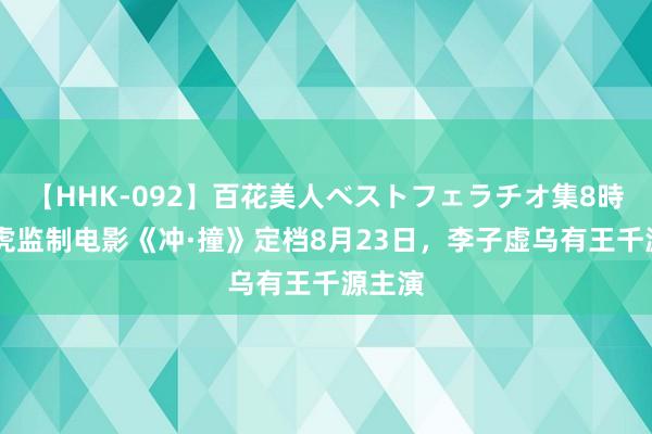 【HHK-092】百花美人ベストフェラチオ集8時間 管虎监制电影《冲·撞》定档8月23日，李子虚乌有王千源主演