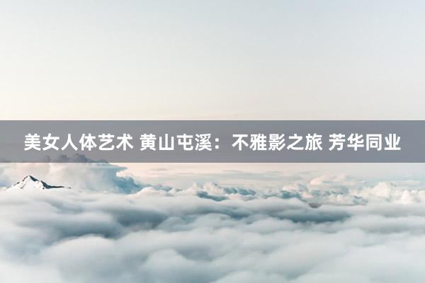 美女人体艺术 黄山屯溪：不雅影之旅 芳华同业