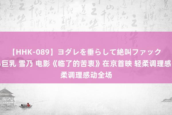 【HHK-089】ヨダレを垂らして絶叫ファック 震える巨乳 雪乃 电影《临了的苦衷》在京首映 轻柔调理感动全场