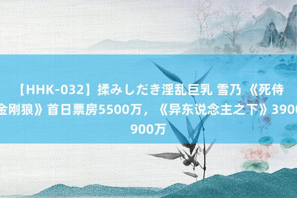 【HHK-032】揉みしだき淫乱巨乳 雪乃 《死侍与金刚狼》首日票房5500万，《异东说念主之下》3900万