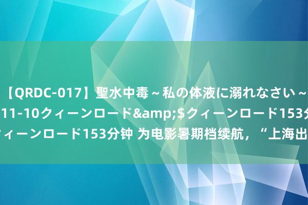 【QRDC-017】聖水中毒～私の体液に溺れなさい～</a>2017-11-10クィーンロード&$クィーンロード153分钟 为电影暑期档续航，“上海出品”多维上新