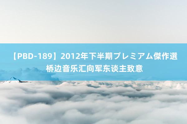 【PBD-189】2012年下半期プレミアム傑作選 桥边音乐汇向军东谈主致意