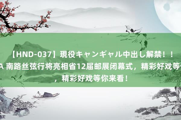 【HND-037】現役キャンギャル中出し解禁！！ ASUKA 南路丝弦行将亮相省12届邮展闭幕式，精彩好戏等你来看！