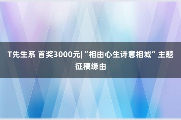 T先生系 首奖3000元|“相由心生诗意相城”主题征稿缘由