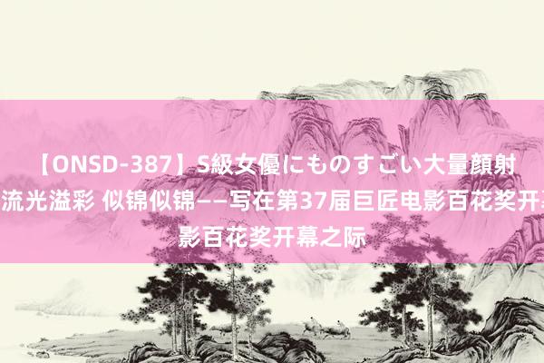 【ONSD-387】S級女優にものすごい大量顔射4時間 流光溢彩 似锦似锦——写在第37届巨匠电影百花奖开幕之际