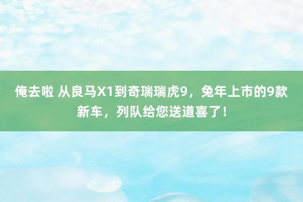 俺去啦 从良马X1到奇瑞瑞虎9，兔年上市的9款新车，列队给您送道喜了！