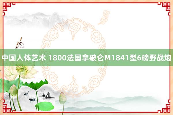 中国人体艺术 1800法国拿破仑M1841型6磅野战炮