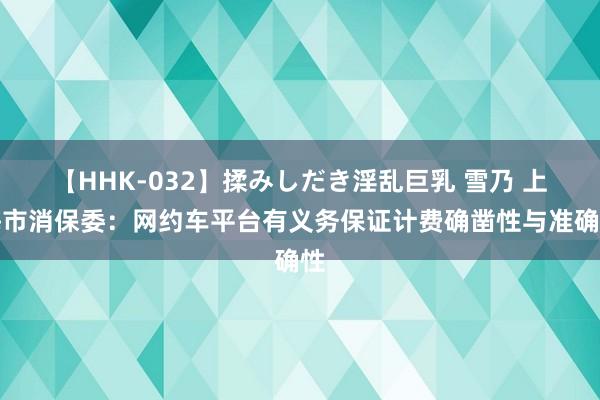 【HHK-032】揉みしだき淫乱巨乳 雪乃 上海市消保委：网约车平台有义务保证计费确凿性与准确性