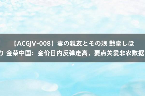 【ACGJV-008】妻の親友とその娘 艶堂しほり 金荣中国：金价日内反弹走高，要点关爱非农数据。