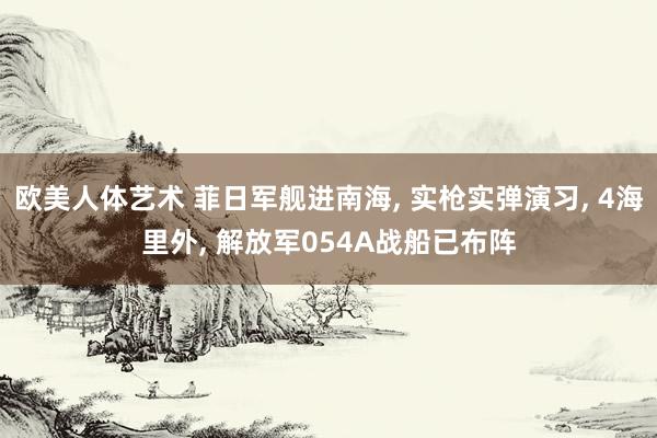 欧美人体艺术 菲日军舰进南海， 实枪实弹演习， 4海里外， 解放军054A战船已布阵