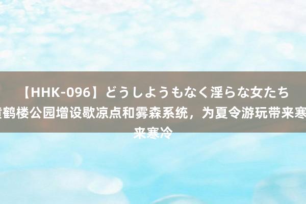 【HHK-096】どうしようもなく淫らな女たち 黄鹤楼公园增设歇凉点和雾森系统，为夏令游玩带来寒冷