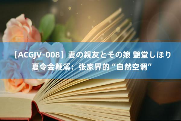 【ACGJV-008】妻の親友とその娘 艶堂しほり 夏令金鞭溪：张家界的“自然空调”