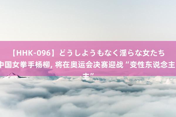 【HHK-096】どうしようもなく淫らな女たち 中国女拳手杨柳， 将在奥运会决赛迎战“变性东说念主”