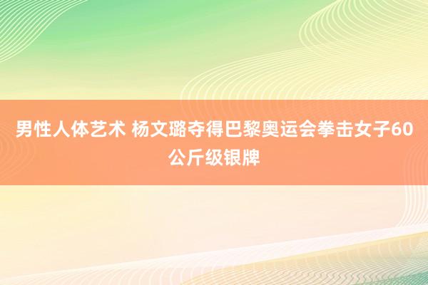 男性人体艺术 杨文璐夺得巴黎奥运会拳击女子60公斤级银牌