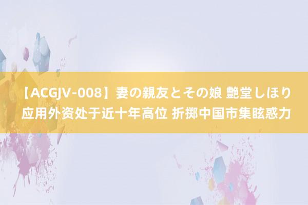 【ACGJV-008】妻の親友とその娘 艶堂しほり 应用外资处于近十年高位 折掷中国市集眩惑力