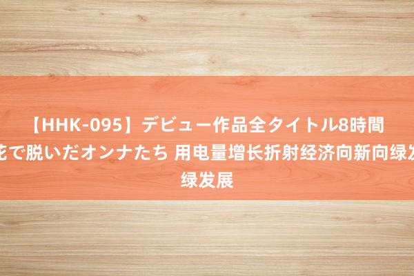 【HHK-095】デビュー作品全タイトル8時間 百花で脱いだオンナたち 用电量增长折射经济向新向绿发展