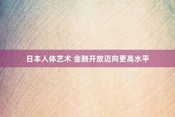 日本人体艺术 金融开放迈向更高水平