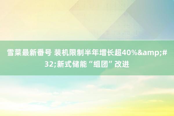 雪菜最新番号 装机限制半年增长超40%&#32;新式储能“组团”改进