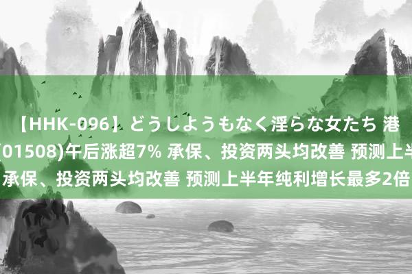 【HHK-096】どうしようもなく淫らな女たち 港股异动 | 中国再保障(01508)午后涨超7% 承保、投资两头均改善 预测上半年纯利增长最多2倍