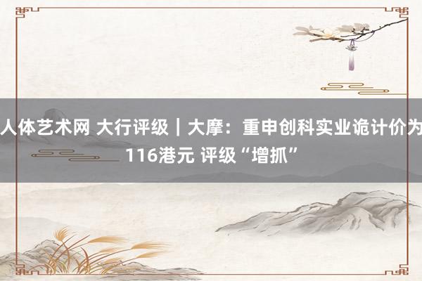 人体艺术网 大行评级｜大摩：重申创科实业诡计价为116港元 评级“增抓”