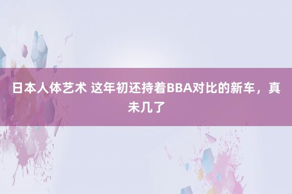 日本人体艺术 这年初还持着BBA对比的新车，真未几了