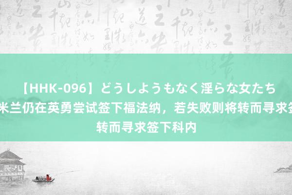 【HHK-096】どうしようもなく淫らな女たち 隆戈：米兰仍在英勇尝试签下福法纳，若失败则将转而寻求签下科内