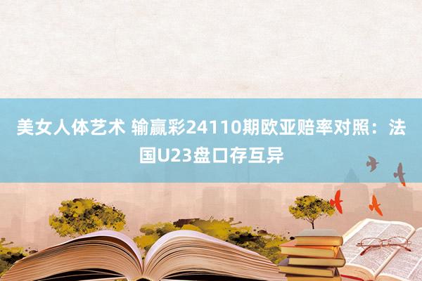 美女人体艺术 输赢彩24110期欧亚赔率对照：法国U23盘口存互异