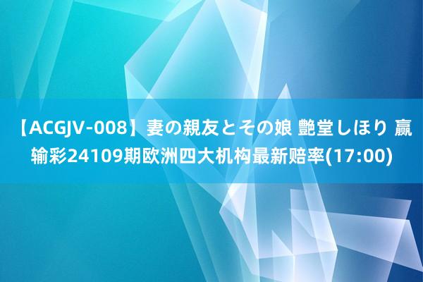 【ACGJV-008】妻の親友とその娘 艶堂しほり 赢输彩24109期欧洲四大机构最新赔率(17:00)