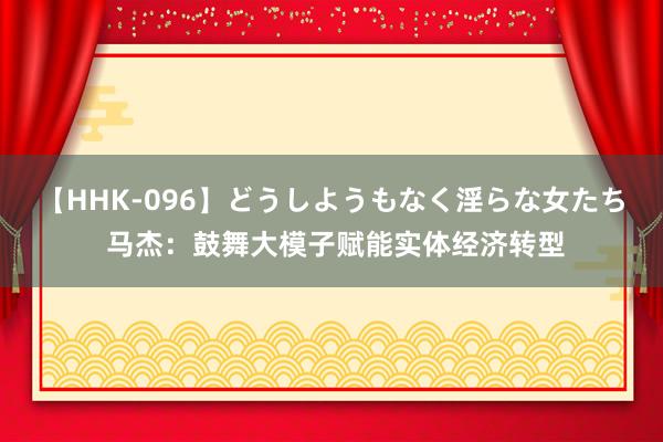 【HHK-096】どうしようもなく淫らな女たち 马杰：鼓舞大模子赋能实体经济转型