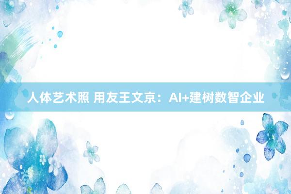 人体艺术照 用友王文京：AI+建树数智企业