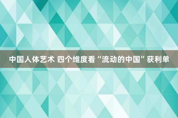 中国人体艺术 四个维度看“流动的中国”获利单