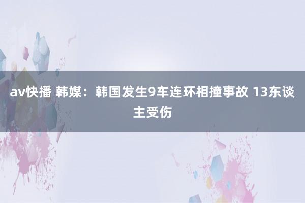 av快播 韩媒：韩国发生9车连环相撞事故 13东谈主受伤