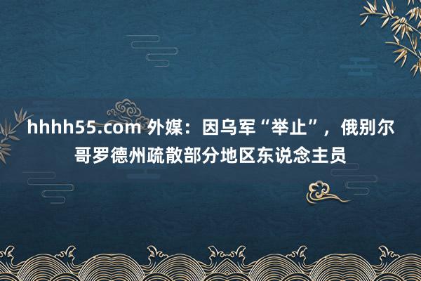 hhhh55.com 外媒：因乌军“举止”，俄别尔哥罗德州疏散部分地区东说念主员