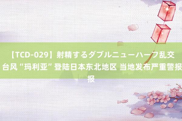 【TCD-029】射精するダブルニューハーフ乱交 台风“玛利亚”登陆日本东北地区 当地发布严重警报