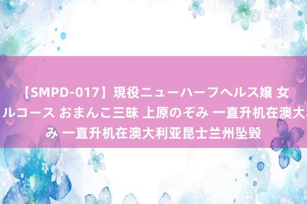 【SMPD-017】現役ニューハーフヘルス嬢 女だらけのスペシャルコース おまんこ三昧 上原のぞみ 一直升机在澳大利亚昆士兰州坠毁