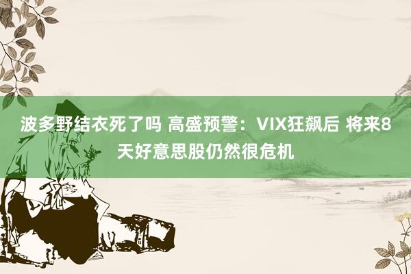 波多野结衣死了吗 高盛预警：VIX狂飙后 将来8天好意思股仍然很危机