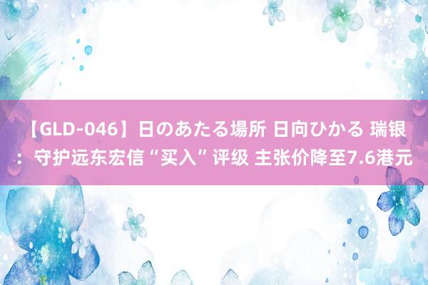 【GLD-046】日のあたる場所 日向ひかる 瑞银：守护远东宏信“买入”评级 主张价降至7.6港元