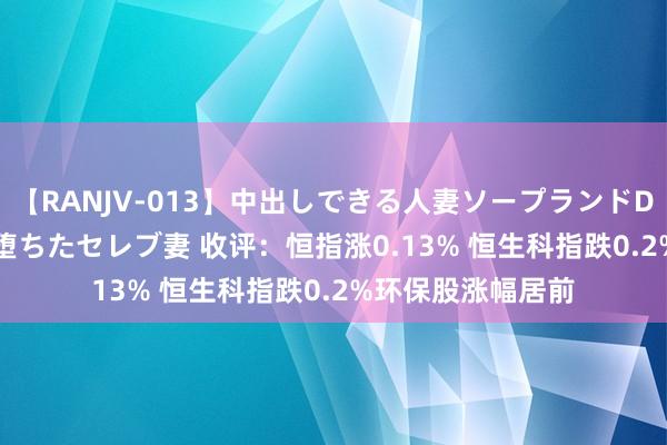 【RANJV-013】中出しできる人妻ソープランドDX 8時間 16人の堕ちたセレブ妻 收评：恒指涨0.13% 恒生科指跌0.2%环保股涨幅居前