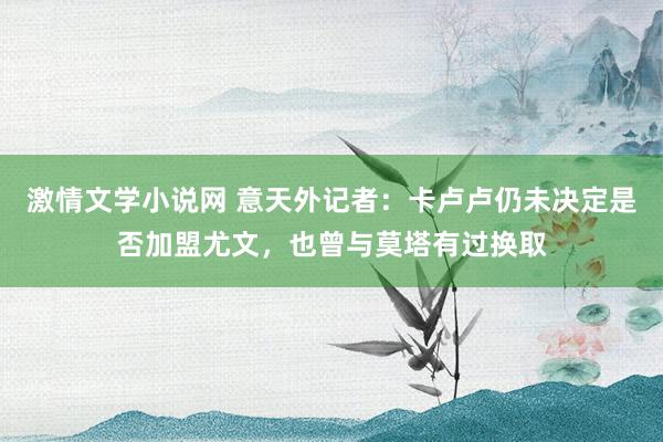 激情文学小说网 意天外记者：卡卢卢仍未决定是否加盟尤文，也曾与莫塔有过换取