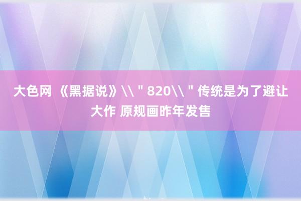 大色网 《黑据说》\＂820\＂传统是为了避让大作 原规画昨年发售