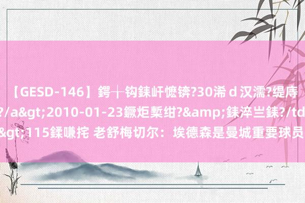 【GESD-146】鍔╁钩銇屽懡锛?30浠ｄ汉濡?缇庤倝銈傝笂銈?3浜?/a>2010-01-23鐝炬槧绀?&銇淬亗銇?/td>115鍒嗛挓 老舒梅切尔：埃德森是曼城重要球员，我没见过门将能这么传球