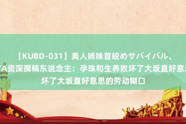 【KUBD-031】美人姉妹首絞めサバイバル、私生きる WTA资深撰稿东说念主：孕珠和生养败坏了大坂直好意思的劳动糊口