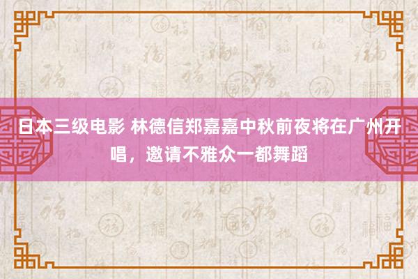 日本三级电影 林德信郑嘉嘉中秋前夜将在广州开唱，邀请不雅众一都舞蹈