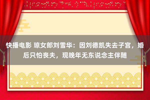 快播电影 琼女郎刘雪华：因刘德凯失去子宫，婚后只怕丧夫，现晚年无东说念主伴随