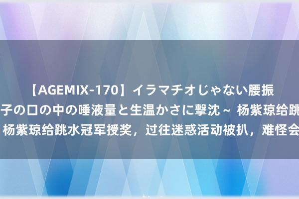 【AGEMIX-170】イラマチオじゃない腰振りフェラチオ 3 ～女の子の口の中の唾液量と生温かさに撃沈～ 杨紫琼给跳水冠军授奖，过往迷惑活动被扒，难怪会被央视阐明无视