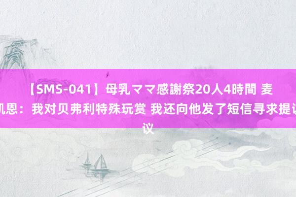 【SMS-041】母乳ママ感謝祭20人4時間 麦凯恩：我对贝弗利特殊玩赏 我还向他发了短信寻求提议