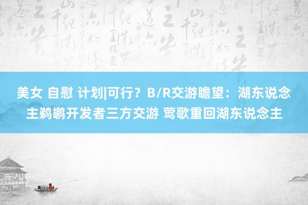 美女 自慰 计划|可行？B/R交游瞻望：湖东说念主鹈鹕开发者三方交游 莺歌重回湖东说念主