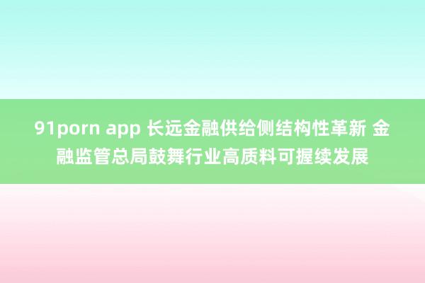 91porn app 长远金融供给侧结构性革新 金融监管总局鼓舞行业高质料可握续发展