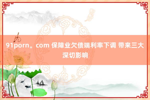 91porn。com 保障业欠债端利率下调 带来三大深切影响